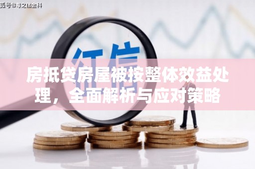 洛川房抵贷房屋被按整体效益处理，全面解析与应对策略
